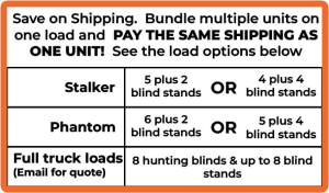 Shipping Truckload $2.00 per mile up to Stalker-5 Stalkers plus 2 blind stands or 4 Stalkers plus 4 blind stands Phantom-6 Phantoms plus 2 blind stands or 5 phantoms plus 4 blind stands Full truck loads- email for quote (8 hunting blinds & up to 8 Blind stands)